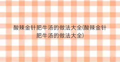 “酸辣金针肥牛汤的做法大全(酸辣金针肥牛汤的做法大全)