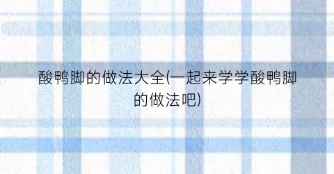 酸鸭脚的做法大全(一起来学学酸鸭脚的做法吧)