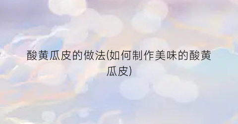 “酸黄瓜皮的做法(如何制作美味的酸黄瓜皮)