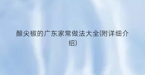 酿尖椒的广东家常做法大全(附详细介绍)