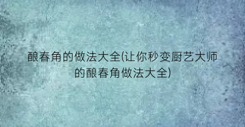 酿春角的做法大全(让你秒变厨艺大师的酿春角做法大全)