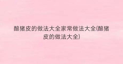 酿猪皮的做法大全家常做法大全(酿猪皮的做法大全)