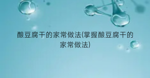 酿豆腐干的家常做法(掌握酿豆腐干的家常做法)