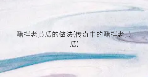 醋拌老黄瓜的做法(传奇中的醋拌老黄瓜)