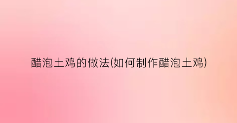 醋泡土鸡的做法(如何制作醋泡土鸡)