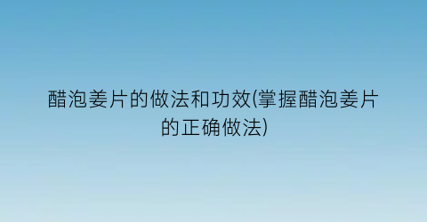 醋泡姜片的做法和功效(掌握醋泡姜片的正确做法)