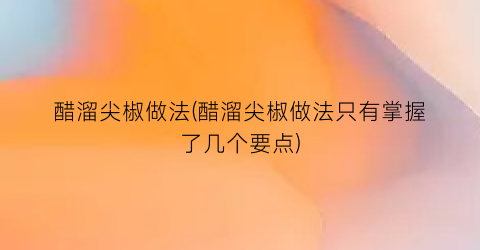 醋溜尖椒做法(醋溜尖椒做法只有掌握了几个要点)