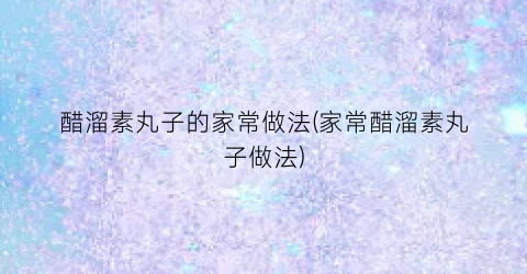 “醋溜素丸子的家常做法(家常醋溜素丸子做法)