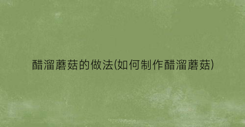醋溜蘑菇的做法(如何制作醋溜蘑菇)