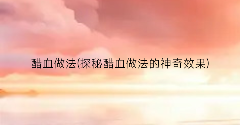 醋血做法(探秘醋血做法的神奇效果)