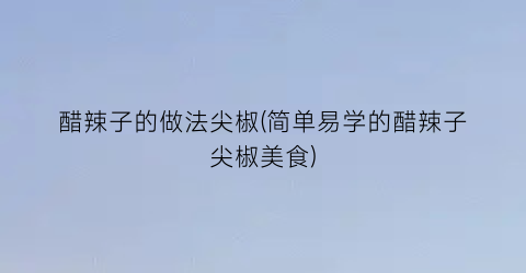 “醋辣子的做法尖椒(简单易学的醋辣子尖椒美食)