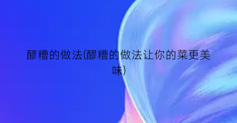 “醪糟的做法(醪糟的做法让你的菜更美味)