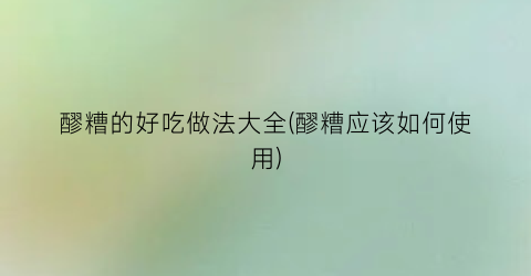 醪糟的好吃做法大全(醪糟应该如何使用)