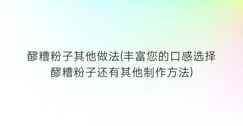 “醪糟粉子其他做法(丰富您的口感选择醪糟粉子还有其他制作方法)