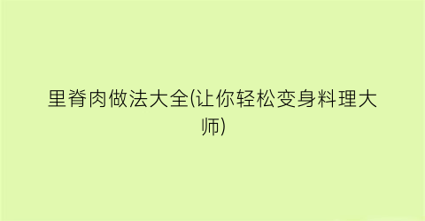 里脊肉做法大全(让你轻松变身料理大师)