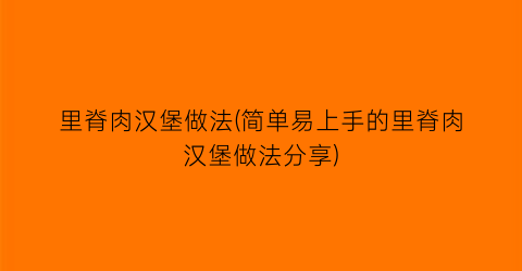 里脊肉汉堡做法(简单易上手的里脊肉汉堡做法分享)