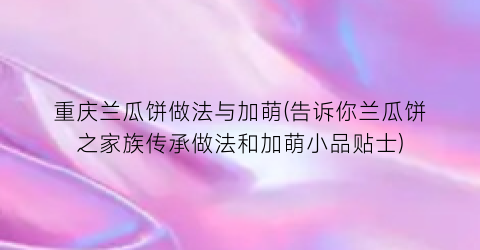 “重庆兰瓜饼做法与加萌(告诉你兰瓜饼之家族传承做法和加萌小品贴士)