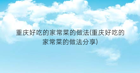 “重庆好吃的家常菜的做法(重庆好吃的家常菜的做法分享)