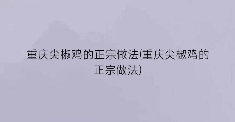 “重庆尖椒鸡的正宗做法(重庆尖椒鸡的正宗做法)