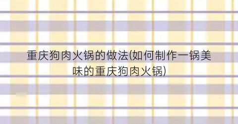 “重庆狗肉火锅的做法(如何制作一锅美味的重庆狗肉火锅)