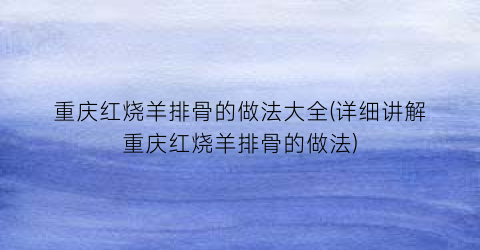 重庆红烧羊排骨的做法大全(详细讲解重庆红烧羊排骨的做法)