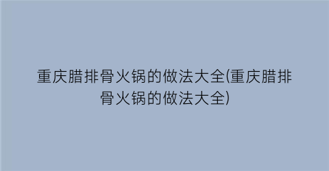 重庆腊排骨火锅的做法大全(重庆腊排骨火锅的做法大全)