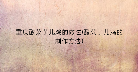 重庆酸菜芋儿鸡的做法(酸菜芋儿鸡的制作方法)