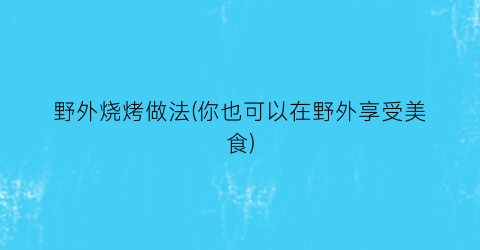 野外烧烤做法(你也可以在野外享受美食)