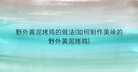 野外黄泥烤鸡的做法(如何制作美味的野外黄泥烤鸡)