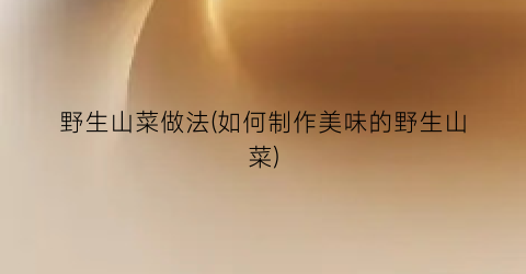 野生山菜做法(如何制作美味的野生山菜)