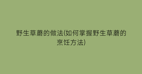 “野生草蘑的做法(如何掌握野生草蘑的烹饪方法)