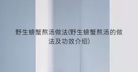 野生螃蟹熬汤做法(野生螃蟹熬汤的做法及功效介绍)
