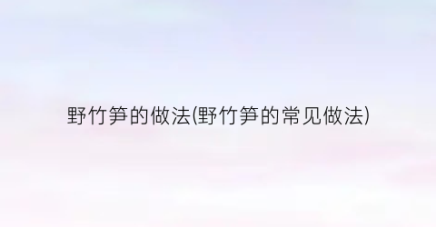 “野竹笋的做法(野竹笋的常见做法)