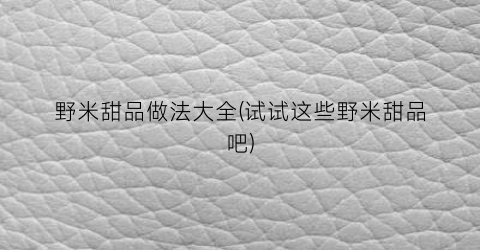 野米甜品做法大全(试试这些野米甜品吧)