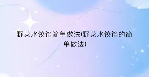 野菜水饺馅简单做法(野菜水饺馅的简单做法)