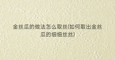 金丝瓜的做法怎么取丝(如何取出金丝瓜的细细丝丝)