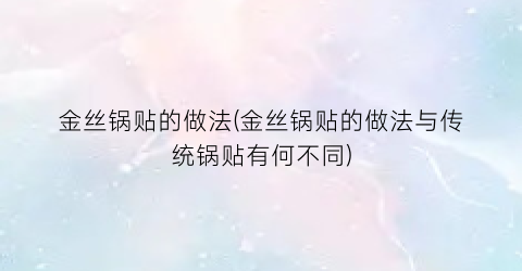 金丝锅贴的做法(金丝锅贴的做法与传统锅贴有何不同)