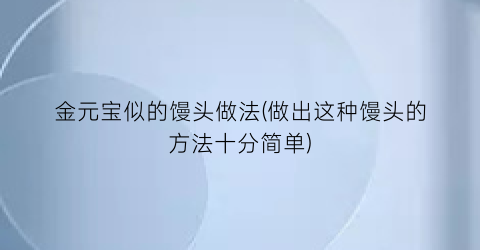 金元宝似的馒头做法(做出这种馒头的方法十分简单)