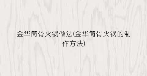 “金华筒骨火锅做法(金华筒骨火锅的制作方法)