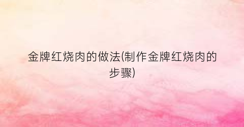 金牌红烧肉的做法(制作金牌红烧肉的步骤)