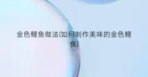 金色鲤鱼做法(如何制作美味的金色鲤鱼)