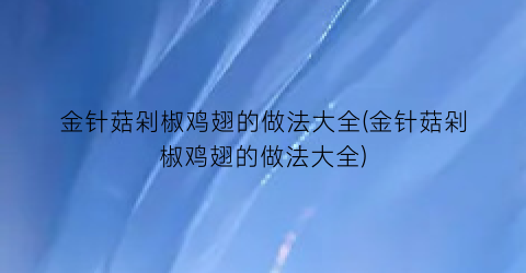 金针菇剁椒鸡翅的做法大全(金针菇剁椒鸡翅的做法大全)