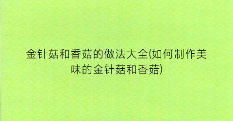 金针菇和香菇的做法大全(如何制作美味的金针菇和香菇)