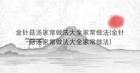 “金针菇汤家常做法大全家常做法(金针菇汤家常做法大全家常做法)