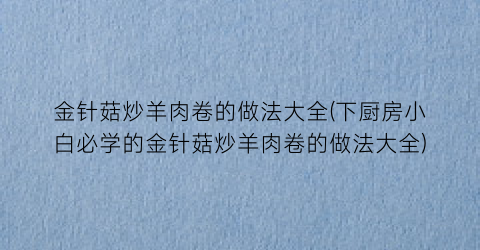 金针菇炒羊肉卷的做法大全(下厨房小白必学的金针菇炒羊肉卷的做法大全)