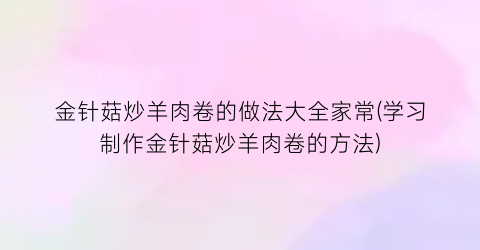 “金针菇炒羊肉卷的做法大全家常(学习制作金针菇炒羊肉卷的方法)