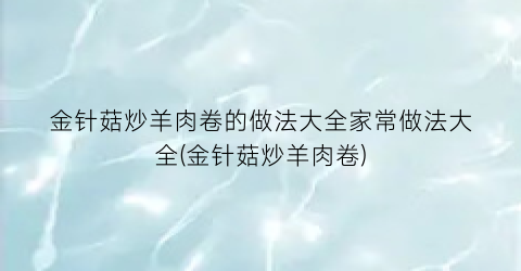 金针菇炒羊肉卷的做法大全家常做法大全(金针菇炒羊肉卷)