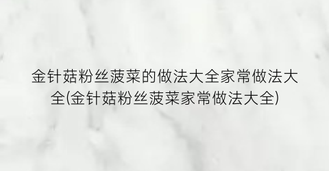 “金针菇粉丝菠菜的做法大全家常做法大全(金针菇粉丝菠菜家常做法大全)