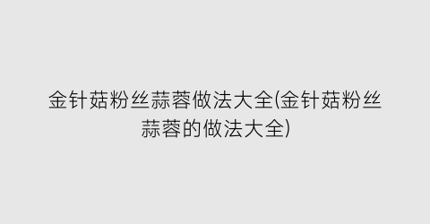 金针菇粉丝蒜蓉做法大全(金针菇粉丝蒜蓉的做法大全)