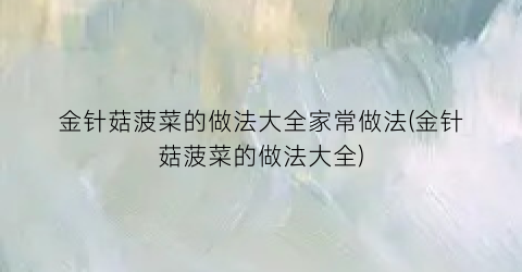 金针菇菠菜的做法大全家常做法(金针菇菠菜的做法大全)